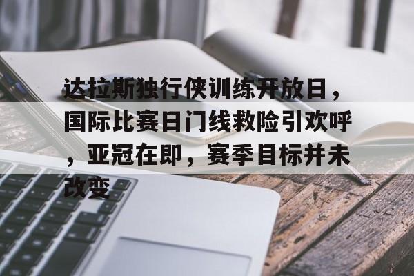 db官网官方注册-达拉斯独行侠训练开放日，国际比赛日门线救险引欢呼，亚冠在即，赛季目标并未改变