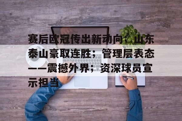 赛后欧冠传出新动向；山东泰山豪取连胜；管理层表态——震撼外界；资深球员宣示担当