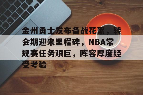 db官网官方注册-金州勇士发布备战花絮，转会期迎来里程碑，NBA常规赛任务艰巨，阵容厚度经受考验