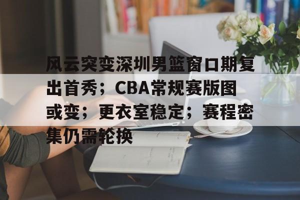 风云突变深圳男篮窗口期复出首秀；CBA常规赛版图或变；更衣室稳定；赛程密集仍需轮换